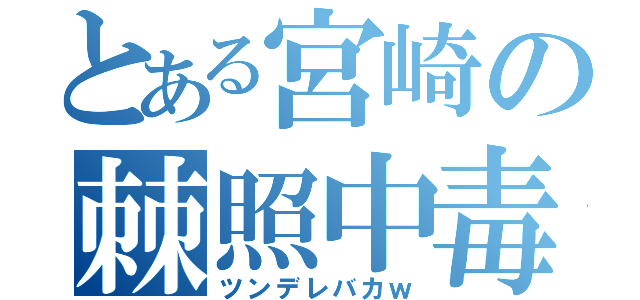 とある宮崎の棘照中毒（ツンデレバカｗ）