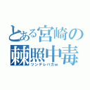 とある宮崎の棘照中毒（ツンデレバカｗ）