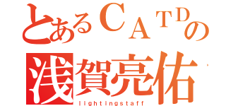 とあるＣＡＴＤの浅賀亮佑（ｌｉｇｈｔｉｎｇｓｔａｆｆ）