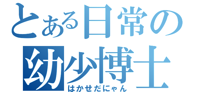 とある日常の幼少博士（はかせだにゃん）