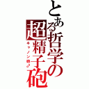 とある哲学の超精子砲（キャノン砲♂）