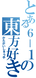 とある６－１の東方好き（かたがいしゅうや）