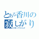 とある香川の寂しがり屋（かまってちゃんか）