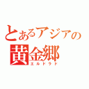 とあるアジアの黄金郷（エルドラド）