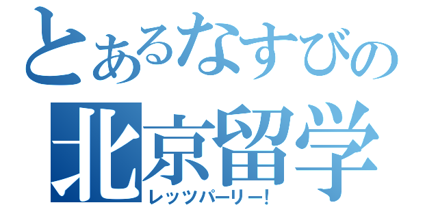 とあるなすびの北京留学（レッツパーリー！）