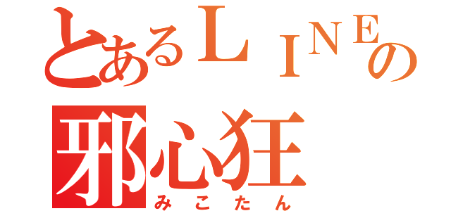 とあるＬＩＮＥの邪心狂（みこたん）