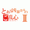 とある凶暴恐竜のご乱心Ⅱ（イビルジョー）