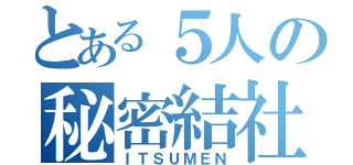 とある５人の秘密結社（ＩＴＳＵＭＥＮ）