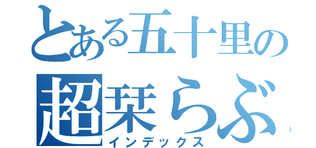 とある五十里の超栞らぶ（インデックス）