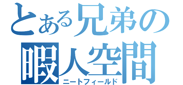 とある兄弟の暇人空間（ニートフィールド）