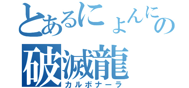 とあるにょんにょんの破滅龍（カルボナーラ）