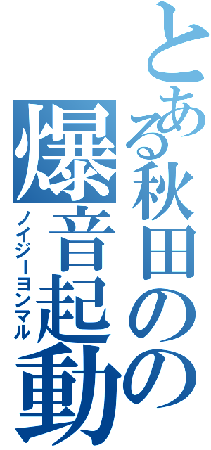 とある秋田のの爆音起動（ノイジーヨンマル）