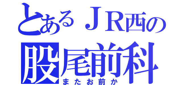 とあるＪＲ西の股尾前科（またお前か）