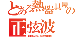 とある熱器具屋の正弦波（品川の職人がＯＡトランスの高性能版を）