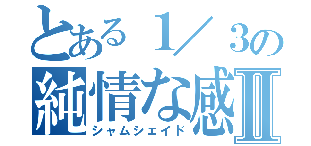 とある１／３の純情な感情Ⅱ（シャムシェイド）