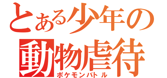 とある少年の動物虐待（ポケモンバトル）