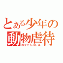 とある少年の動物虐待（ポケモンバトル）