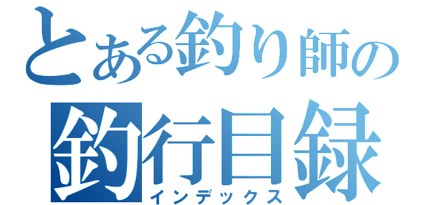 とある釣り師の釣行目録（インデックス）