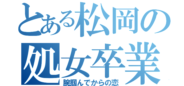 とある松岡の処女卒業（腕掴んでからの恋）