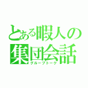 とある暇人の集団会話（グループトーク）