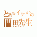 とあるイケメンの門田先生（古典の達人）