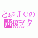 とあるＪＣの声優ヲタ（釘宮病疾患者）