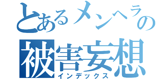 とあるメンヘラの被害妄想（インデックス）