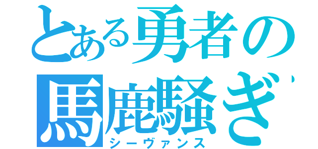 とある勇者の馬鹿騒ぎ（シーヴァンス）