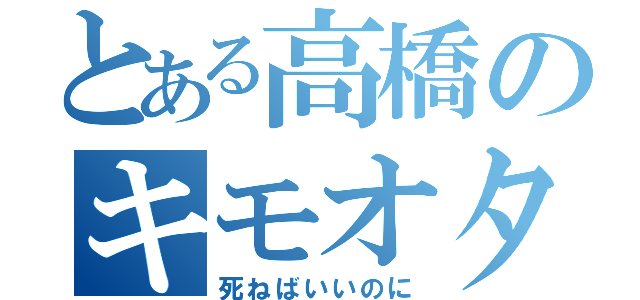 とある高橋のキモオタ宣言（死ねばいいのに）