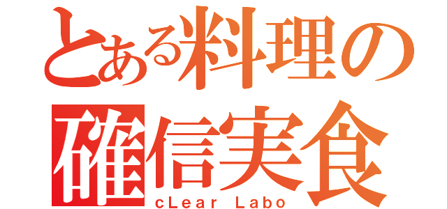 とある料理の確信実食（ｃＬｅａｒ Ｌａｂｏ）