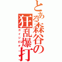 とある森谷の狂乱爆打（ガイジ打チ）