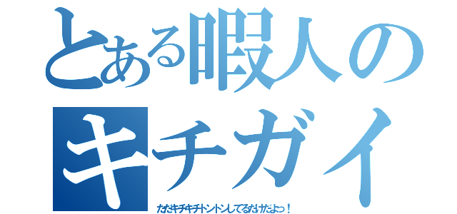 とある暇人のキチガイ（ただキチキチトントンしてるだけだよっ！）