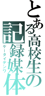 とある高校生の記録媒体（ケータイデンワ）