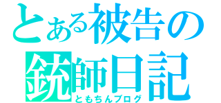 とある被告の銃師日記（ともちんブログ）