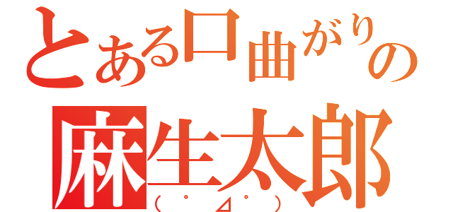 とある口曲がりの麻生太郎（（゜⊿゜））