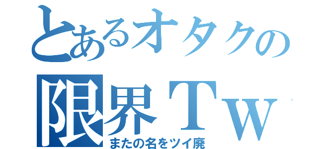 とあるオタクの限界Ｔｗｉｔｔｅｒ（またの名をツイ廃）