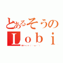 とあるそうのＬｏｂｉ（暇チャット（｀・ω・´））