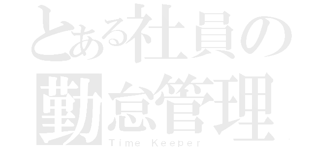 とある社員の勤怠管理（Ｔｉｍｅ Ｋｅｅｐｅｒ）