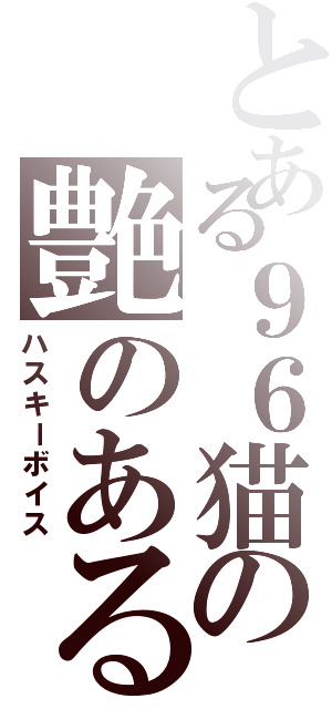 とある９６猫の艶のある（ハスキーボイス）