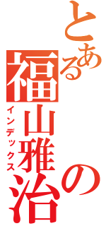 とあるの福山雅治（インデックス）