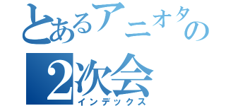 とあるアニオタのの２次会（インデックス）