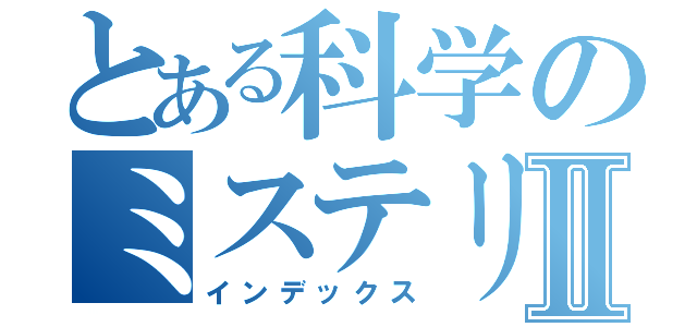 とある科学のミステリーⅡ（インデックス）