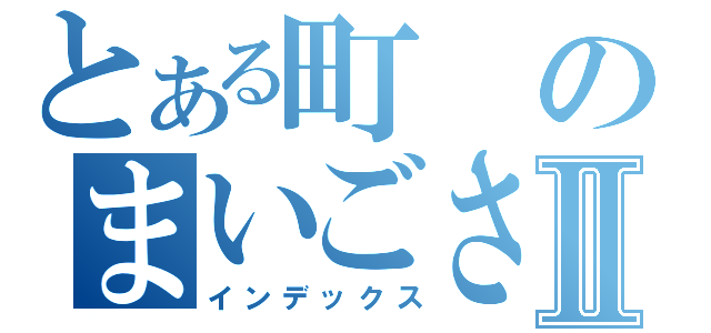 とある町のまいごさんⅡ（インデックス）