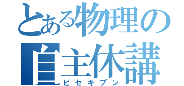 とある物理の自主休講（ビセキブン）