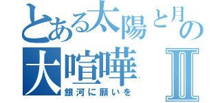 とある太陽と月の大喧嘩Ⅱ（銀河に願いを）