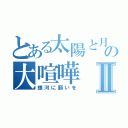 とある太陽と月の大喧嘩Ⅱ（銀河に願いを）