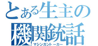 とある生主の機関銃話（マシンガントーカー）