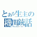 とある生主の機関銃話（マシンガントーカー）