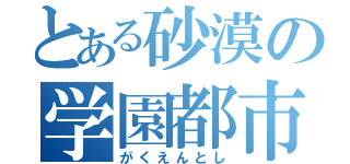 とある砂漠の学園都市（がくえんとし）