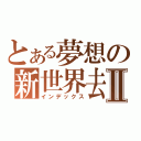 とある夢想の新世界去Ⅱ（インデックス）